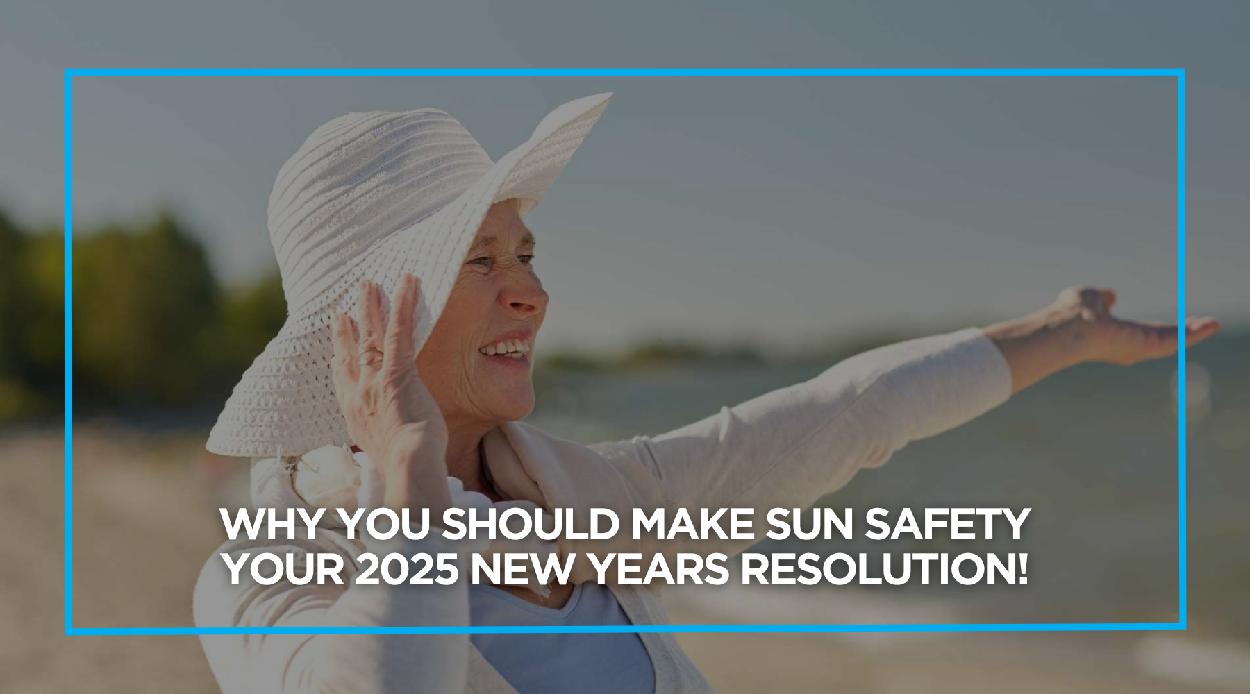 Why You Should Make Sun Safety Your 2025 New Years Resolution